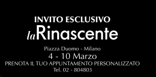 INVITO ESCLUSIVO la Rinascente - Piazza Duomo - Milano 4 - 10 Marzo PRENOTA IL TUO APPUNTAMENTO PERSONALIZZATO Tel. 02 - 804803